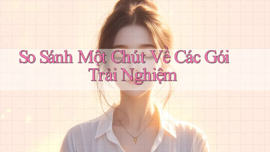 So Sánh Một Chút Về Các Gói Trải Nghiệm So Sánh Một Chút Về Các Gói Trải Nghiệm
