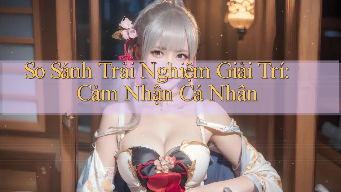 So Sánh Trải Nghiệm Giải Trí: Cảm Nhận Cá Nhân So Sánh Trải Nghiệm Giải Trí: Cảm Nhận Cá Nhân