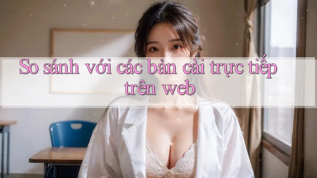 So sánh với các bản cài trực tiếp trên web So sánh với các bản cài trực tiếp trên web