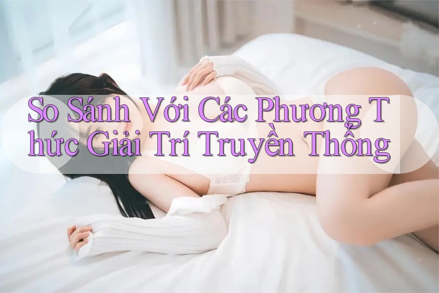 So Sánh Với Các Phương Thức Giải Trí Truyền Thống So Sánh Với Các Phương Thức Giải Trí Truyền Thống