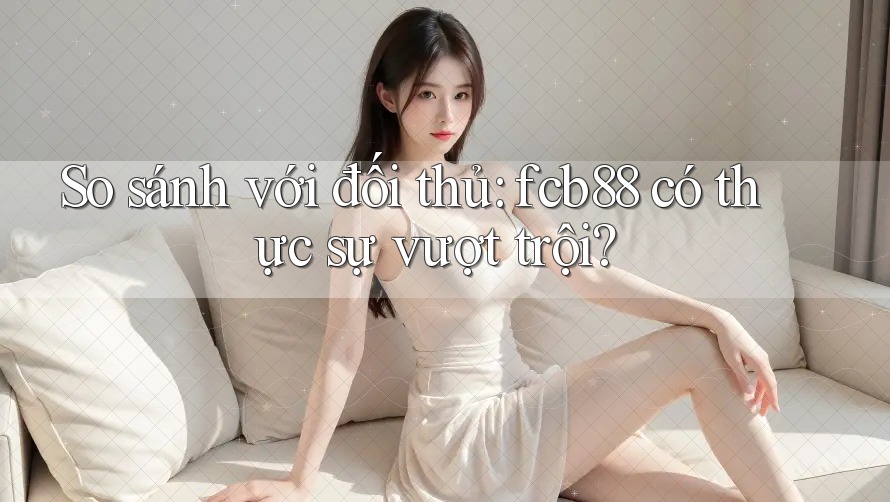 So sánh với đối thủ: fcb88 có thực sự vượt trội? So sánh với đối thủ: fcb88 có thực sự vượt trội?