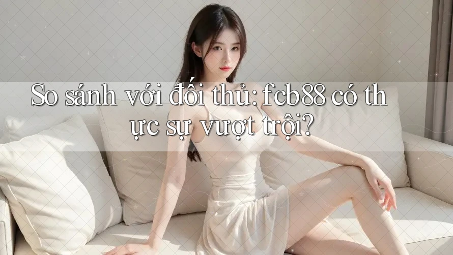 So sánh với đối thủ: fcb88 có thực sự vượt trội? So sánh với đối thủ: fcb88 có thực sự vượt trội?