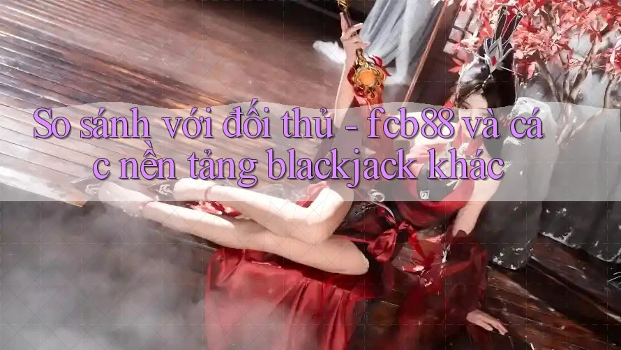 So sánh với đối thủ - fcb88 và các nền tảng blackjack khác So sánh với đối thủ - fcb88 và các nền tảng blackjack khác