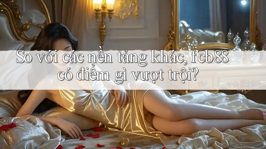 So với các nền tảng khác, fcb88 có điểm gì vượt trội? So với các nền tảng khác, fcb88 có điểm gì vượt trội?