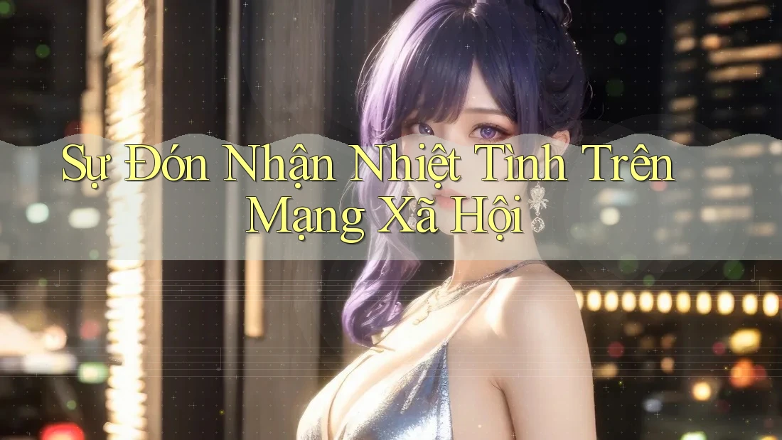 Sự Đón Nhận Nhiệt Tình Trên Mạng Xã Hội Sự Đón Nhận Nhiệt Tình Trên Mạng Xã Hội