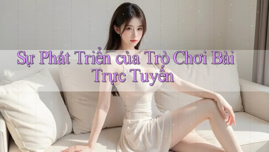 Sự Phát Triển của Trò Chơi Bài Trực Tuyến Sự Phát Triển của Trò Chơi Bài Trực Tuyến