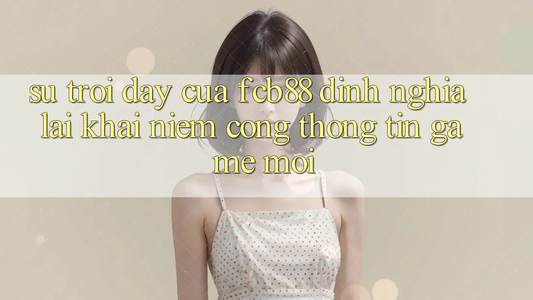 Sự Trỗi Dậy Của FCB88 - Định Nghĩa Lại Khái Niệm “Cổng thông tin Game Mới” Sự Trỗi Dậy Của FCB88 - Định Nghĩa Lại Khái Niệm “Cổng thông tin Game Mới”