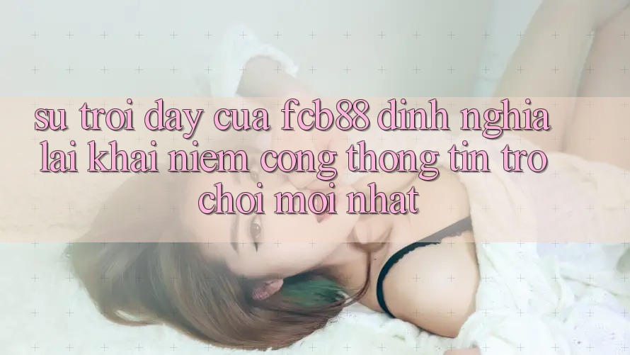 Sự Trỗi Dậy Của FCB88 - Định Nghĩa Lại Khái Niệm “Cổng thông tin Trò chơi Mới nhất” Sự Trỗi Dậy Của FCB88 - Định Nghĩa Lại Khái Niệm “Cổng thông tin Trò chơi Mới nhất”