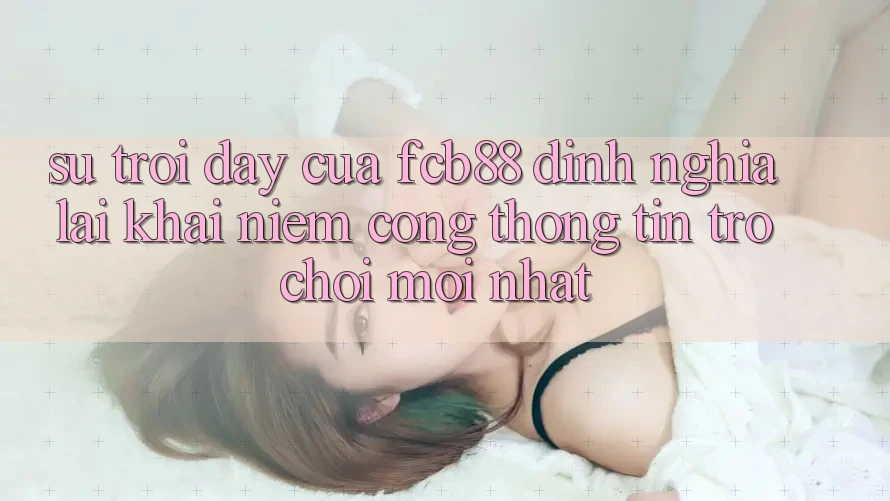 Sự Trỗi Dậy Của FCB88 - Định Nghĩa Lại Khái Niệm “Cổng thông tin Trò chơi Mới nhất” Sự Trỗi Dậy Của FCB88 - Định Nghĩa Lại Khái Niệm “Cổng thông tin Trò chơi Mới nhất”