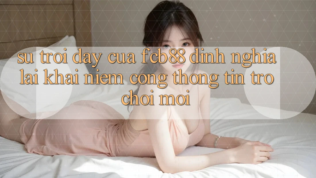 Sự Trỗi Dậy Của FCB88 - Định Nghĩa Lại Khái Niệm “Cổng thông tin Trò chơi Mới”