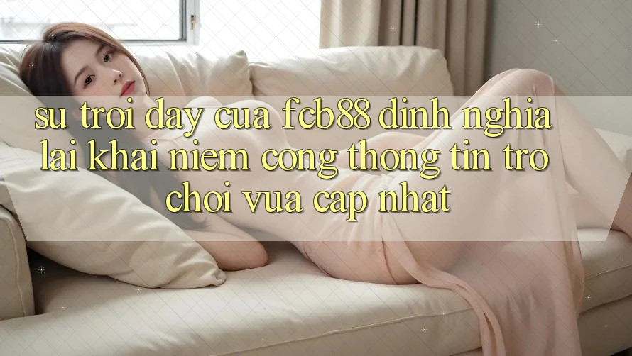Sự Trỗi Dậy Của FCB88 - Định Nghĩa Lại Khái Niệm “Cổng thông tin Trò chơi Vừa cập nhật” Sự Trỗi Dậy Của FCB88 - Định Nghĩa Lại Khái Niệm “Cổng thông tin Trò chơi Vừa cập nhật”