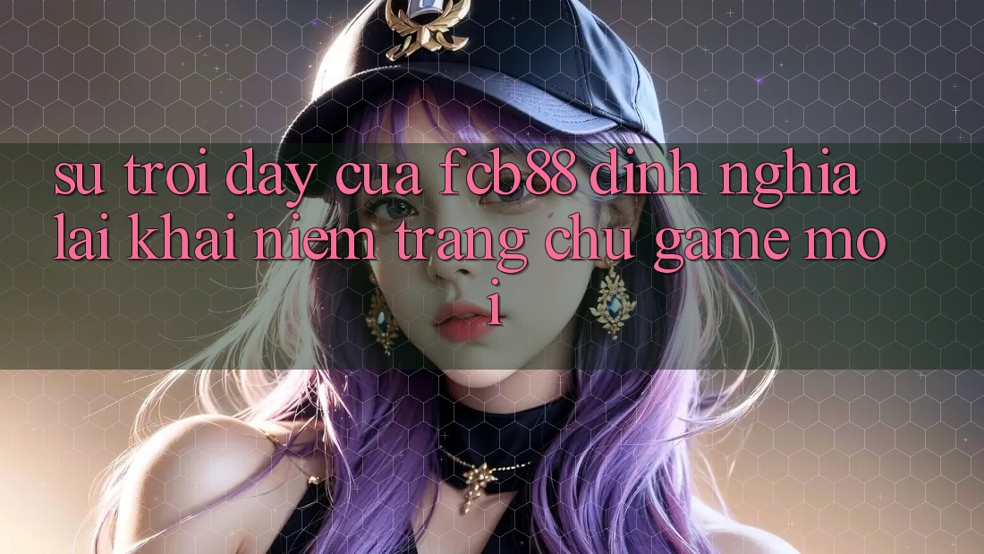 Sự Trỗi Dậy Của FCB88 - Định Nghĩa Lại Khái Niệm “Trang chủ Game Mới” Sự Trỗi Dậy Của FCB88 - Định Nghĩa Lại Khái Niệm “Trang chủ Game Mới”
