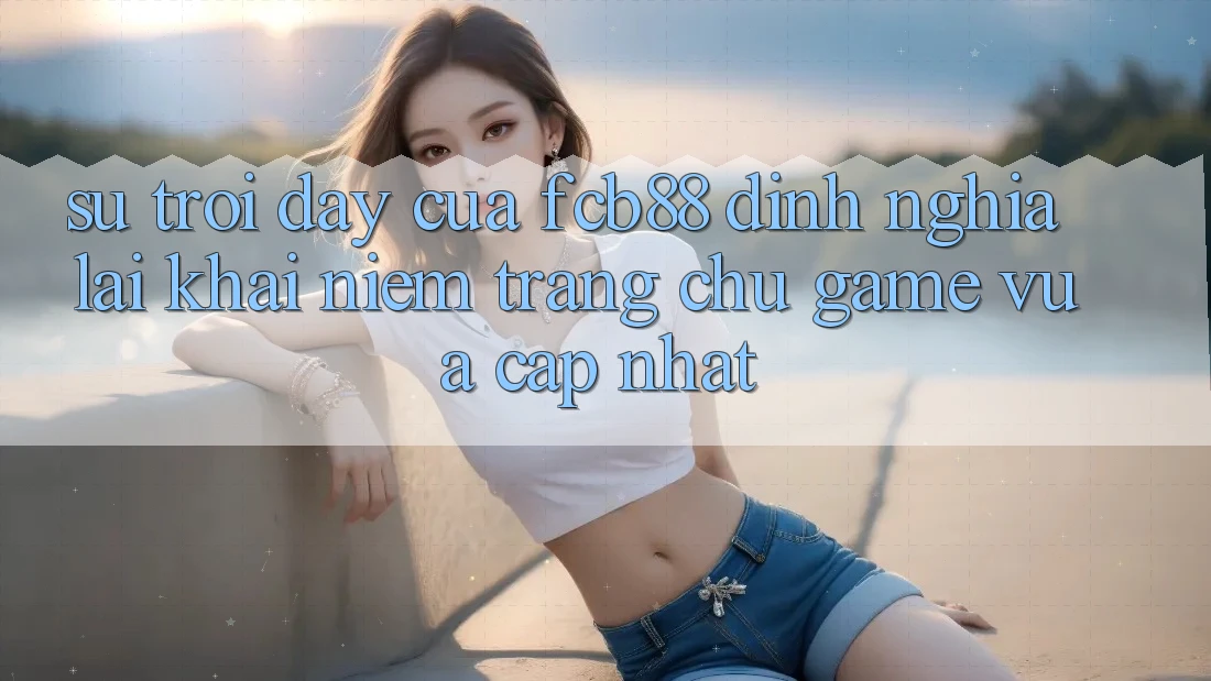 Sự Trỗi Dậy Của FCB88 - Định Nghĩa Lại Khái Niệm “Trang chủ Game Vừa cập nhật” Sự Trỗi Dậy Của FCB88 - Định Nghĩa Lại Khái Niệm “Trang chủ Game Vừa cập nhật”