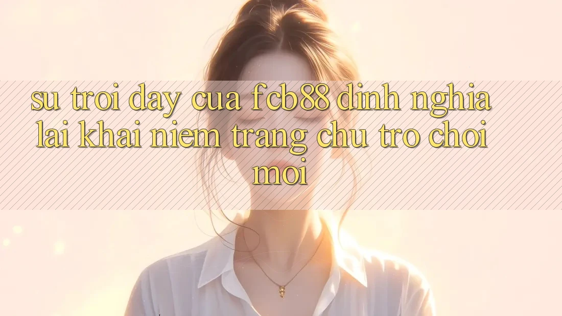 Sự Trỗi Dậy Của FCB88 - Định Nghĩa Lại Khái Niệm “Trang chủ Trò chơi Mới” Sự Trỗi Dậy Của FCB88 - Định Nghĩa Lại Khái Niệm “Trang chủ Trò chơi Mới”