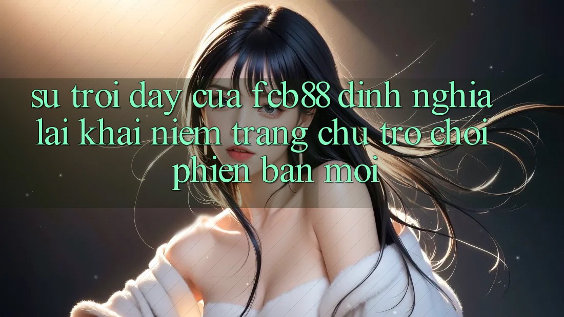 Sự Trỗi Dậy Của FCB88 - Định Nghĩa Lại Khái Niệm “Trang chủ Trò chơi Phiên bản mới” Sự Trỗi Dậy Của FCB88 - Định Nghĩa Lại Khái Niệm “Trang chủ Trò chơi Phiên bản mới”
