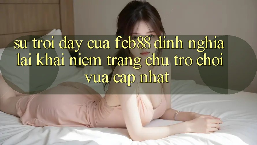 Sự Trỗi Dậy Của FCB88 - Định Nghĩa Lại Khái Niệm “Trang chủ Trò chơi Vừa cập nhật” Sự Trỗi Dậy Của FCB88 - Định Nghĩa Lại Khái Niệm “Trang chủ Trò chơi Vừa cập nhật”
