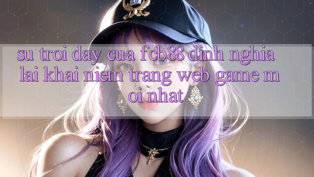 Sự Trỗi Dậy Của FCB88 - Định Nghĩa Lại Khái Niệm “Trang web Game Mới nhất” Sự Trỗi Dậy Của FCB88 - Định Nghĩa Lại Khái Niệm “Trang web Game Mới nhất”