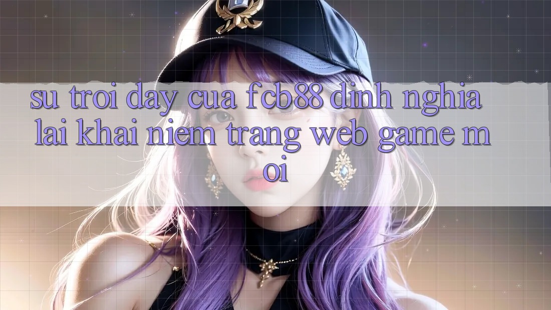 Sự Trỗi Dậy Của FCB88 - Định Nghĩa Lại Khái Niệm “Trang web Game Mới” Sự Trỗi Dậy Của FCB88 - Định Nghĩa Lại Khái Niệm “Trang web Game Mới”