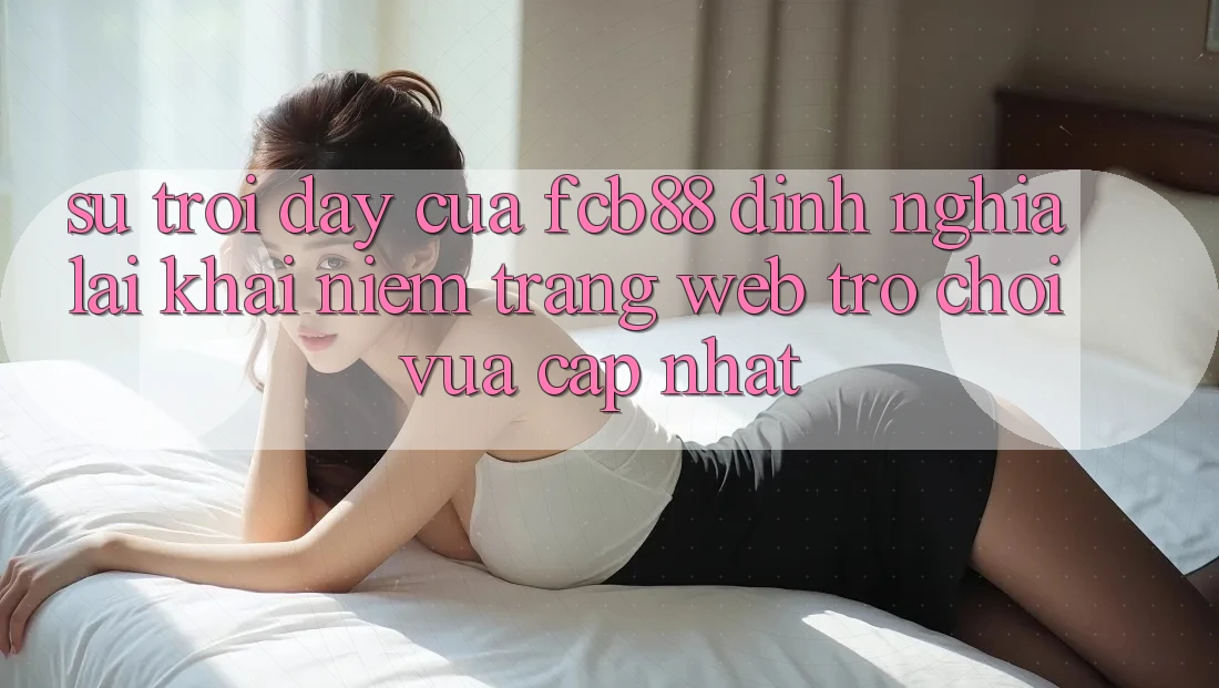 Sự Trỗi Dậy Của FCB88 - Định Nghĩa Lại Khái Niệm “Trang web Trò chơi Vừa cập nhật” Sự Trỗi Dậy Của FCB88 - Định Nghĩa Lại Khái Niệm “Trang web Trò chơi Vừa cập nhật”