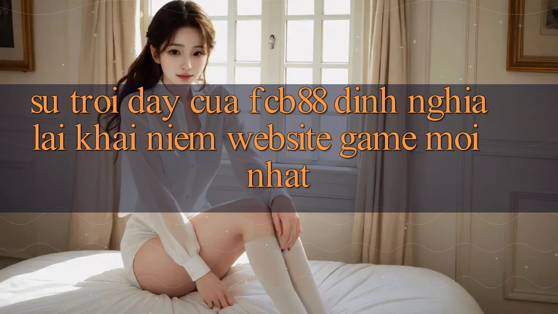Sự Trỗi Dậy Của FCB88 - Định Nghĩa Lại Khái Niệm “Website Game Mới nhất” Sự Trỗi Dậy Của FCB88 - Định Nghĩa Lại Khái Niệm “Website Game Mới nhất”