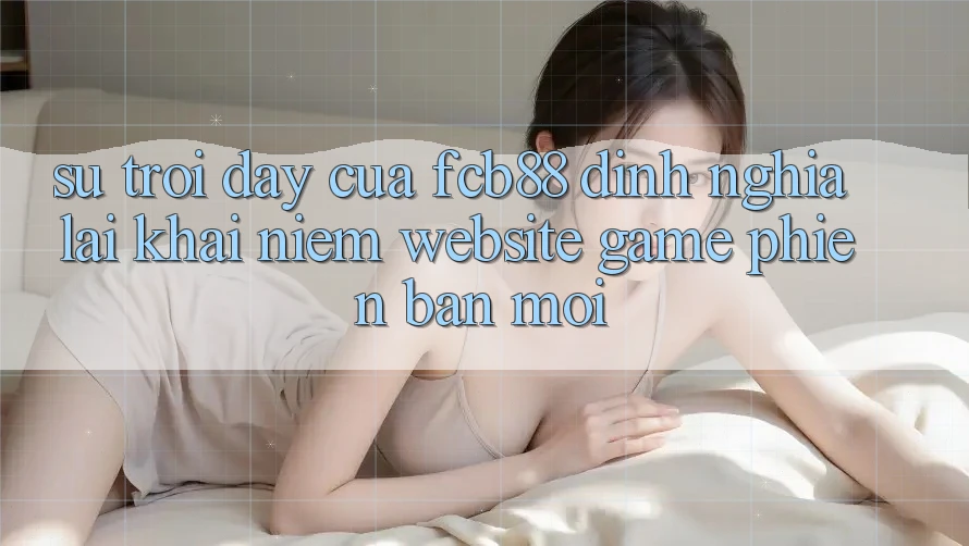 Sự Trỗi Dậy Của FCB88 - Định Nghĩa Lại Khái Niệm “Website Game Phiên bản mới” Sự Trỗi Dậy Của FCB88 - Định Nghĩa Lại Khái Niệm “Website Game Phiên bản mới”