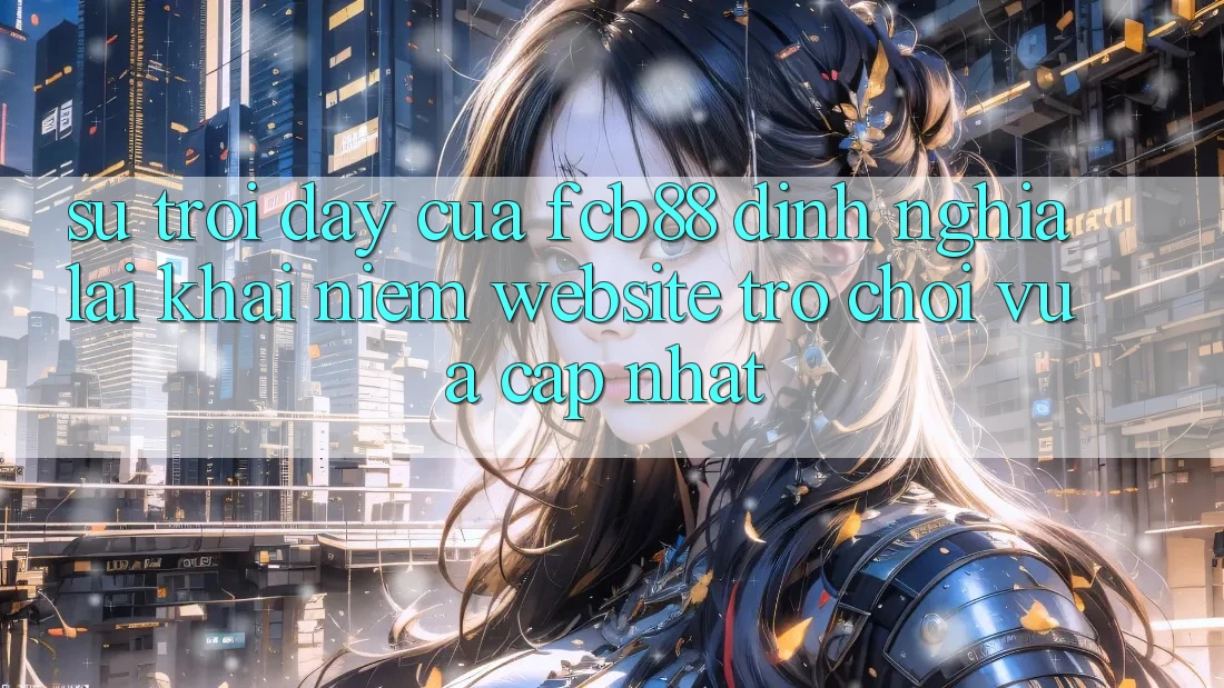 Sự Trỗi Dậy Của FCB88 - Định Nghĩa Lại Khái Niệm “Website Trò chơi Vừa cập nhật” Sự Trỗi Dậy Của FCB88 - Định Nghĩa Lại Khái Niệm “Website Trò chơi Vừa cập nhật”