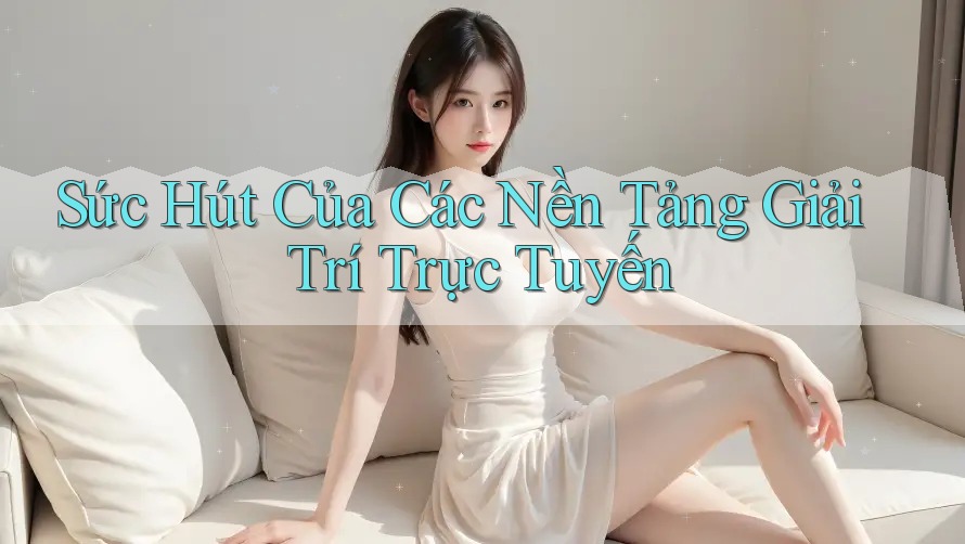 Sức Hút Của Các Nền Tảng Giải Trí Trực Tuyến Sức Hút Của Các Nền Tảng Giải Trí Trực Tuyến