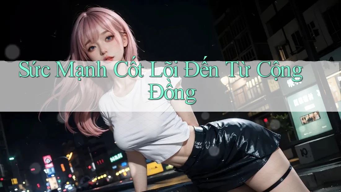 Sức Mạnh Cốt Lõi Đến Từ Cộng Đồng Sức Mạnh Cốt Lõi Đến Từ Cộng Đồng