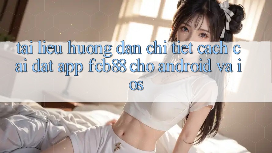 Tài liệu hướng dẫn Chi Tiết Cách Cài đặt App FCB88 Cho Android Và iOS Tài liệu hướng dẫn Chi Tiết Cách Cài đặt App FCB88 Cho Android Và iOS
