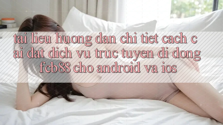 Tài liệu hướng dẫn Chi Tiết Cách Cài đặt Dịch vụ trực tuyến di động FCB88 Cho Android Và iOS Tài liệu hướng dẫn Chi Tiết Cách Cài đặt Dịch vụ trực tuyến di động FCB88 Cho Android Và iOS