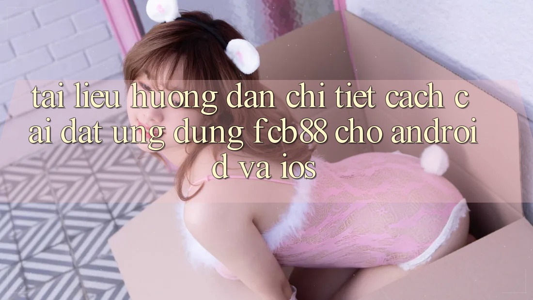 Tài liệu hướng dẫn Chi Tiết Cách Cài đặt Ứng Dụng FCB88 Cho Android Và iOS Tài liệu hướng dẫn Chi Tiết Cách Cài đặt Ứng Dụng FCB88 Cho Android Và iOS