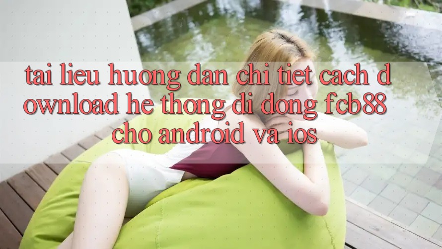 Tài liệu hướng dẫn Chi Tiết Cách Download Hệ thống di động FCB88 Cho Android Và iOS