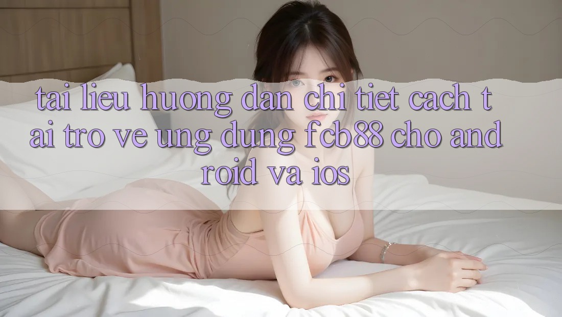 Tài liệu hướng dẫn Chi Tiết Cách Tải trở về Ứng Dụng FCB88 Cho Android Và iOS Tài liệu hướng dẫn Chi Tiết Cách Tải trở về Ứng Dụng FCB88 Cho Android Và iOS
