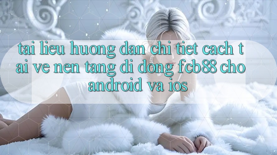 Tài liệu hướng dẫn Chi Tiết Cách Tải về Nền tảng di động FCB88 Cho Android Và iOS Tài liệu hướng dẫn Chi Tiết Cách Tải về Nền tảng di động FCB88 Cho Android Và iOS