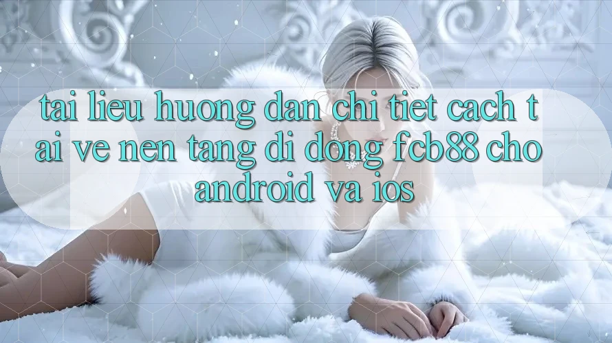 Tài liệu hướng dẫn Chi Tiết Cách Tải về Nền tảng di động FCB88 Cho Android Và iOS Tài liệu hướng dẫn Chi Tiết Cách Tải về Nền tảng di động FCB88 Cho Android Và iOS