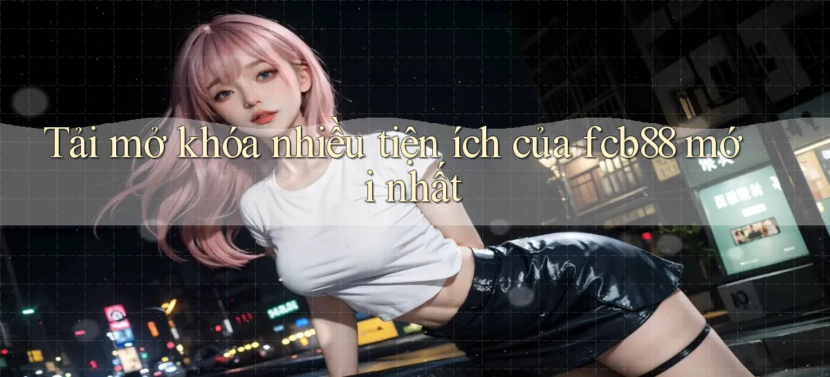 tải mở khóa nhiều tiện ích của fcb88 mới nhất