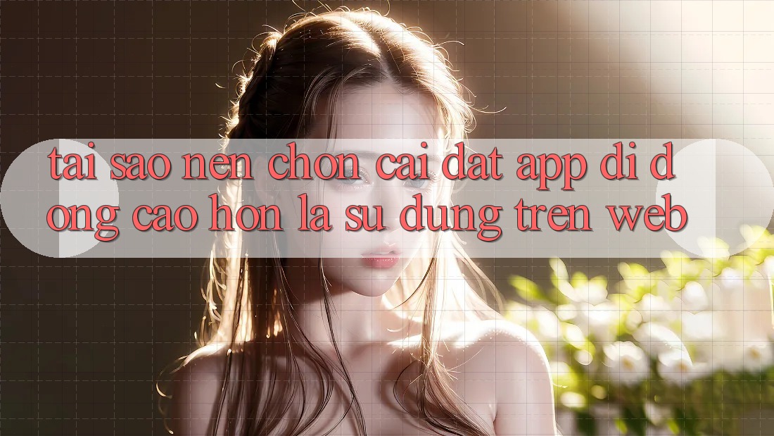 Tại Sao Nên Chọn Cài đặt App Di Động Cao hơn Là Sử dụng Trên Web?