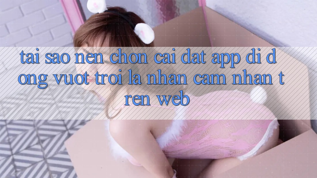 Tại Sao Nên Chọn Cài đặt App Di Động Vượt trội Là Nhận cảm nhận Trên Web? Tại Sao Nên Chọn Cài đặt App Di Động Vượt trội Là Nhận cảm nhận Trên Web?