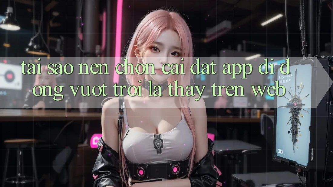 Tại Sao Nên Chọn Cài đặt App Di Động Vượt trội Là Thấy Trên Web? Tại Sao Nên Chọn Cài đặt App Di Động Vượt trội Là Thấy Trên Web?