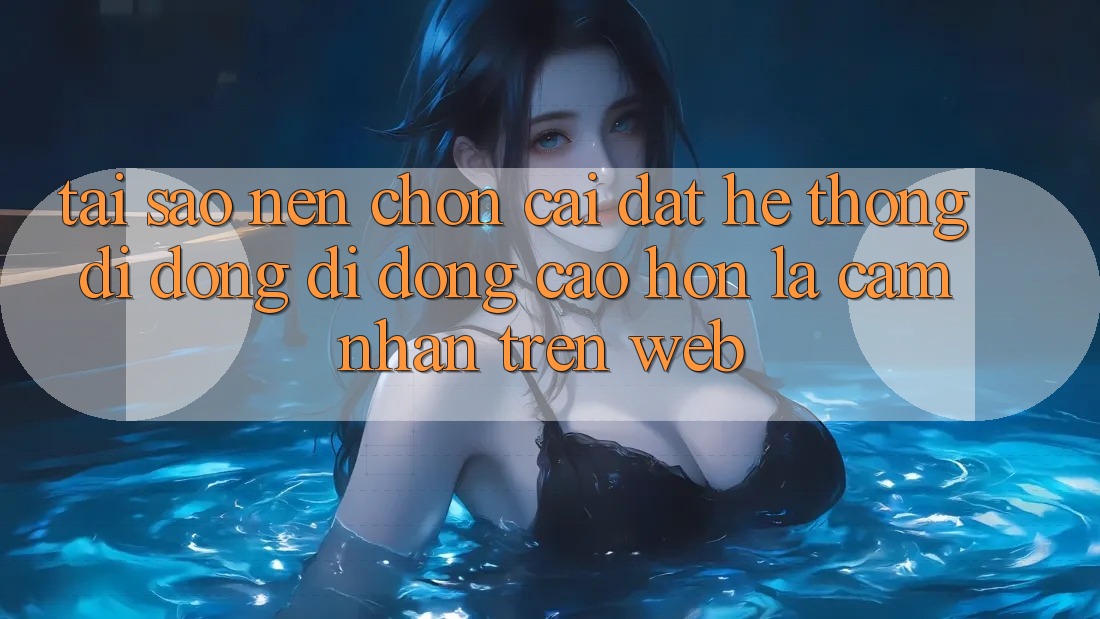 Tại Sao Nên Chọn Cài đặt Hệ thống di động Di Động Cao hơn Là Cảm nhận Trên Web?