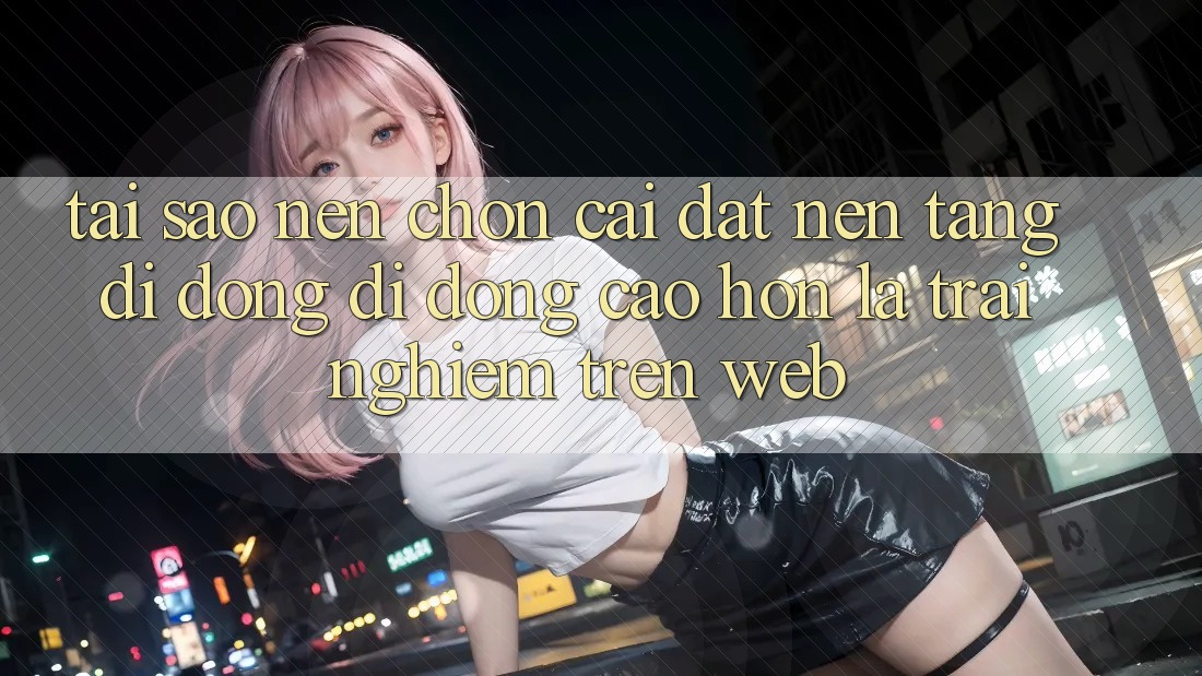 Tại Sao Nên Chọn Cài đặt Nền tảng di động Di Động Cao hơn Là Trải Nghiệm Trên Web? Tại Sao Nên Chọn Cài đặt Nền tảng di động Di Động Cao hơn Là Trải Nghiệm Trên Web?