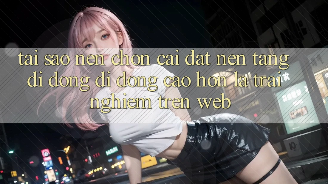 Tại Sao Nên Chọn Cài đặt Nền tảng di động Di Động Cao hơn Là Trải Nghiệm Trên Web? Tại Sao Nên Chọn Cài đặt Nền tảng di động Di Động Cao hơn Là Trải Nghiệm Trên Web?