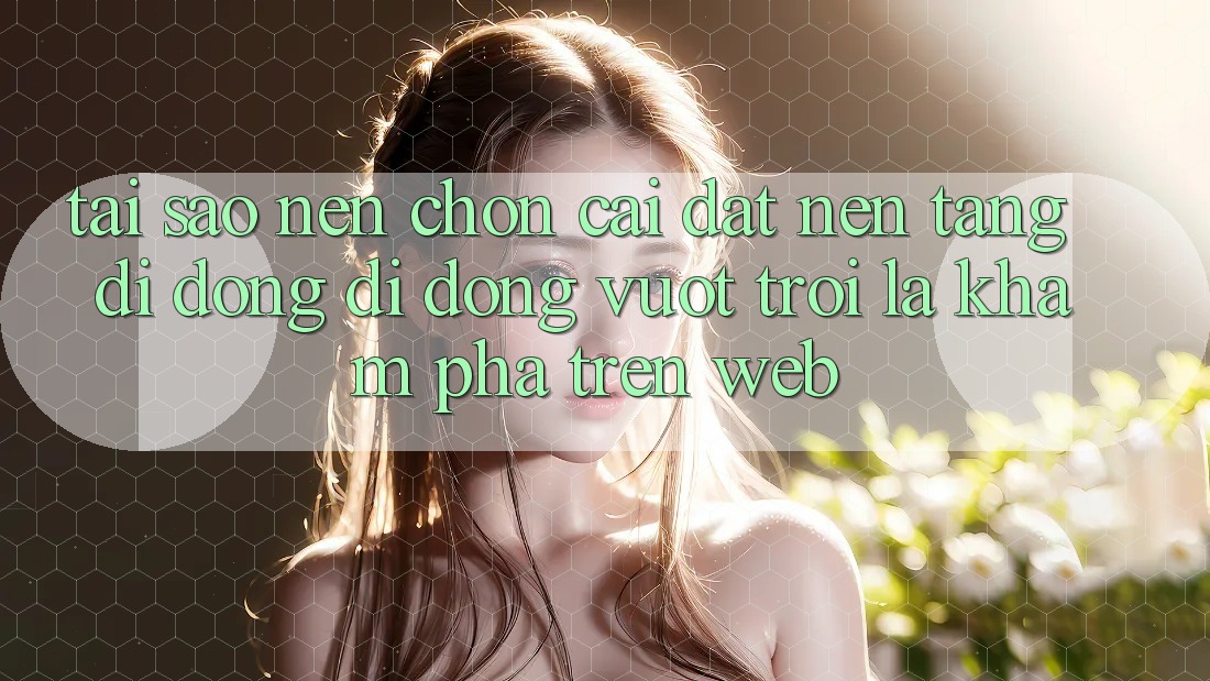 Tại Sao Nên Chọn Cài đặt Nền tảng di động Di Động Vượt trội Là Khám phá Trên Web?
