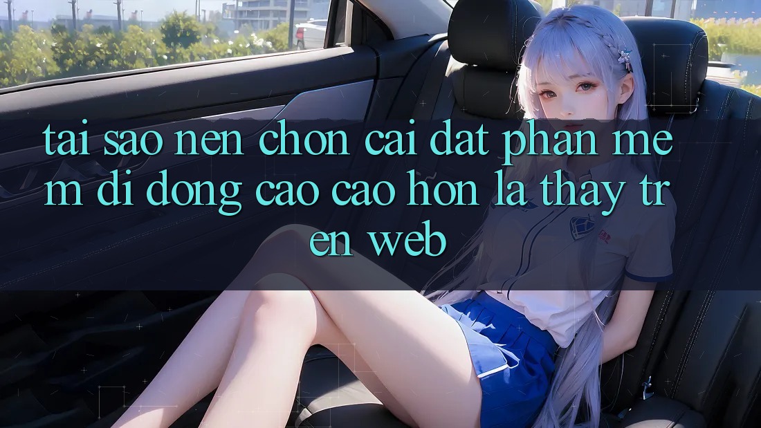 Tại Sao Nên Chọn Cài đặt Phần mềm Di Động Cao cao hơn Là Thấy Trên Web?