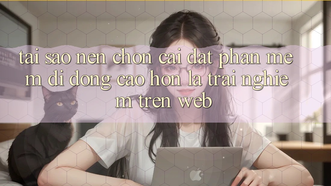 Tại Sao Nên Chọn Cài đặt Phần mềm Di Động Cao hơn Là Trải Nghiệm Trên Web?