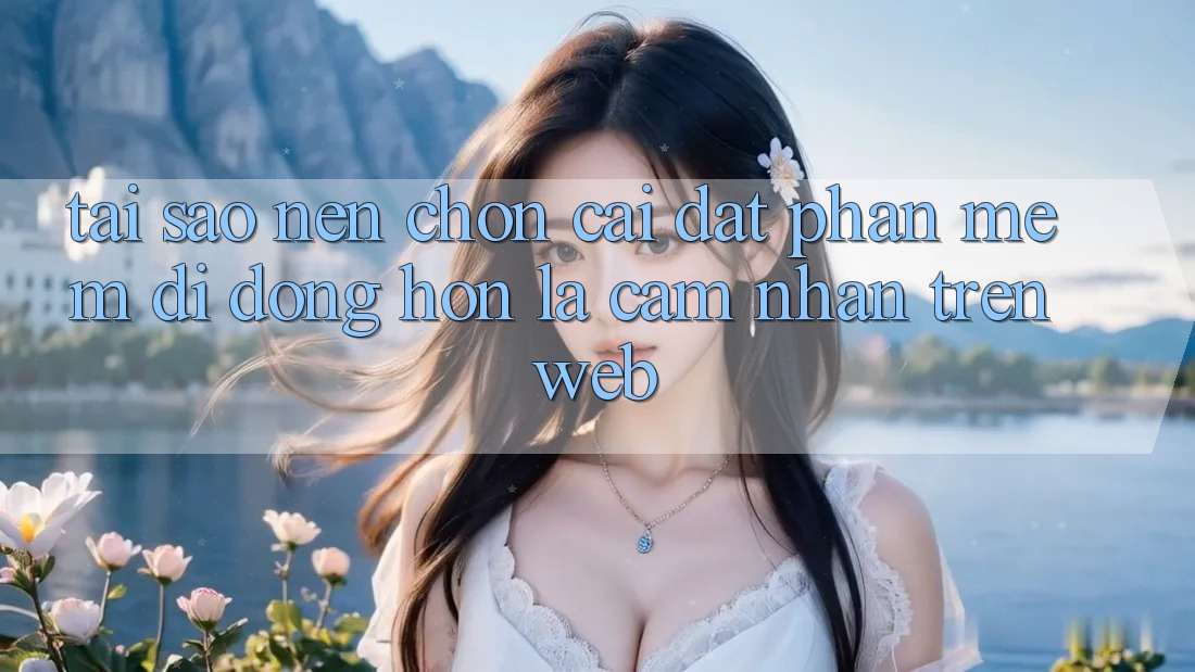 Tại Sao Nên Chọn Cài đặt Phần mềm Di Động Hơn Là Cảm nhận Trên Web? Tại Sao Nên Chọn Cài đặt Phần mềm Di Động Hơn Là Cảm nhận Trên Web?