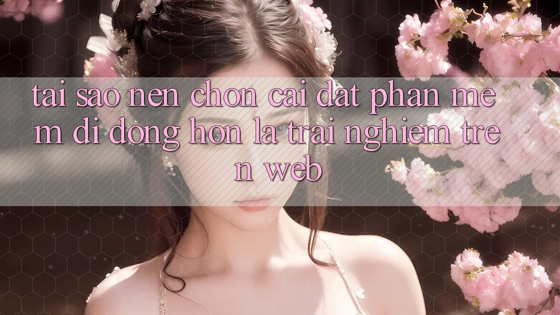 Tại Sao Nên Chọn Cài đặt Phần mềm Di Động Hơn Là Trải Nghiệm Trên Web? Tại Sao Nên Chọn Cài đặt Phần mềm Di Động Hơn Là Trải Nghiệm Trên Web?