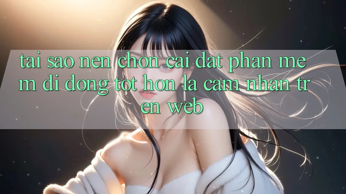 Tại Sao Nên Chọn Cài đặt Phần mềm Di Động Tốt hơn Là Cảm nhận Trên Web? Tại Sao Nên Chọn Cài đặt Phần mềm Di Động Tốt hơn Là Cảm nhận Trên Web?