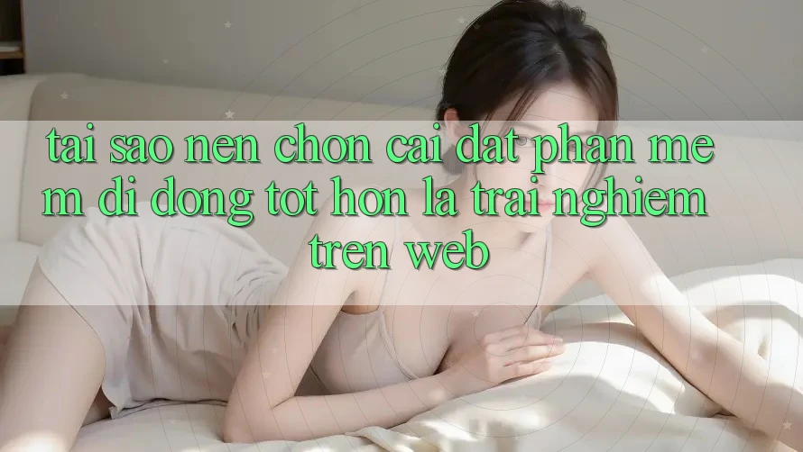 Tại Sao Nên Chọn Cài đặt Phần mềm Di Động Tốt hơn Là Trải Nghiệm Trên Web? Tại Sao Nên Chọn Cài đặt Phần mềm Di Động Tốt hơn Là Trải Nghiệm Trên Web?