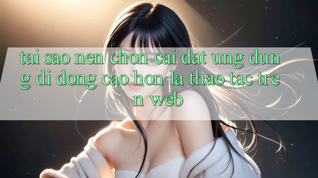 Tại Sao Nên Chọn Cài đặt Ứng Dụng Di Động Cao hơn Là Thao tác Trên Web? Tại Sao Nên Chọn Cài đặt Ứng Dụng Di Động Cao hơn Là Thao tác Trên Web?